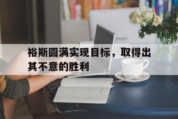 雷火电竞网址-裕斯圆满实现目标，取得出其不意的胜利的简单介绍